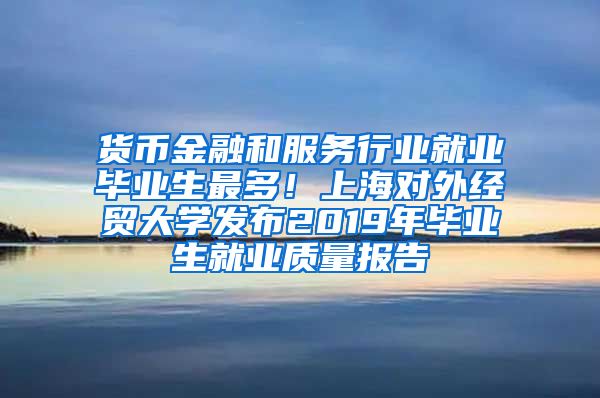 货币金融和服务行业就业毕业生最多！上海对外经贸大学发布2019年毕业生就业质量报告