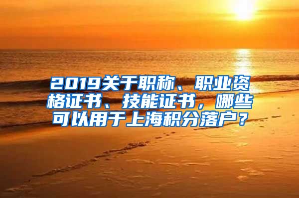 2019关于职称、职业资格证书、技能证书，哪些可以用于上海积分落户？