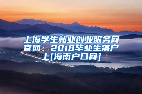 上海学生就业创业服务网官网：2018毕业生落户上[海南户口网]