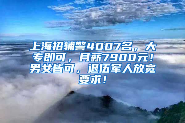 上海招辅警4007名，大专即可，月薪7900元！男女皆可，退伍军人放宽要求！