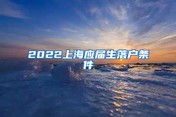 2022上海应届生落户条件