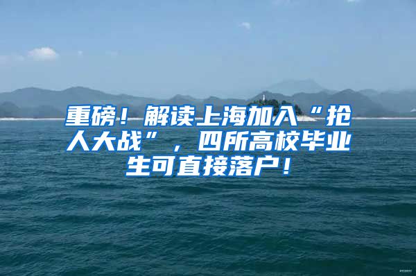 重磅！解读上海加入“抢人大战”，四所高校毕业生可直接落户！