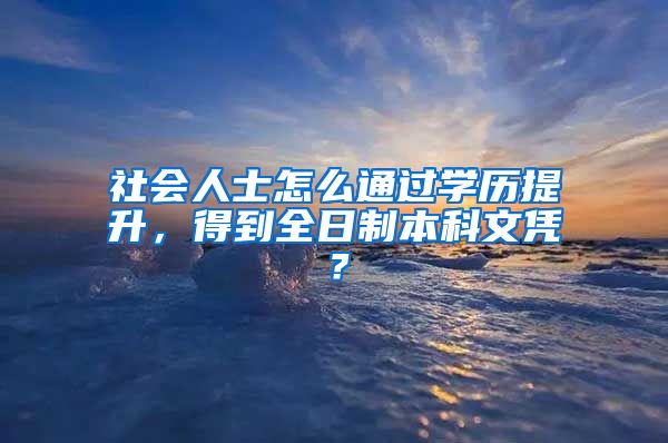 社会人士怎么通过学历提升，得到全日制本科文凭？