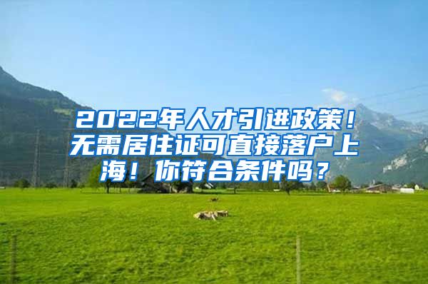 2022年人才引进政策！无需居住证可直接落户上海！你符合条件吗？