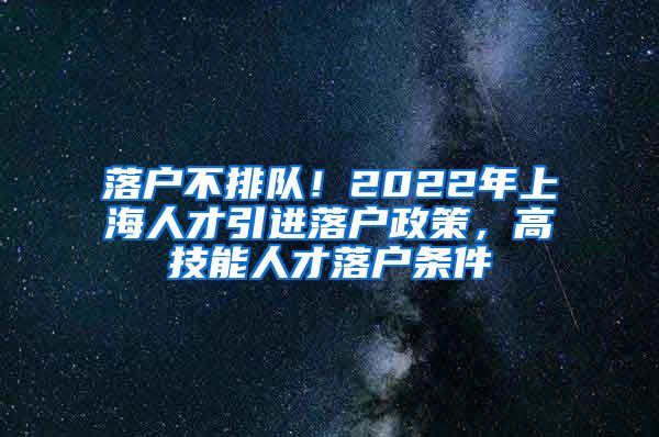 落户不排队！2022年上海人才引进落户政策，高技能人才落户条件