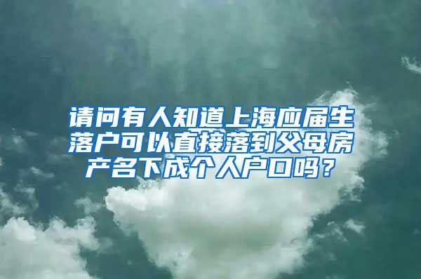 请问有人知道上海应届生落户可以直接落到父母房产名下成个人户口吗？