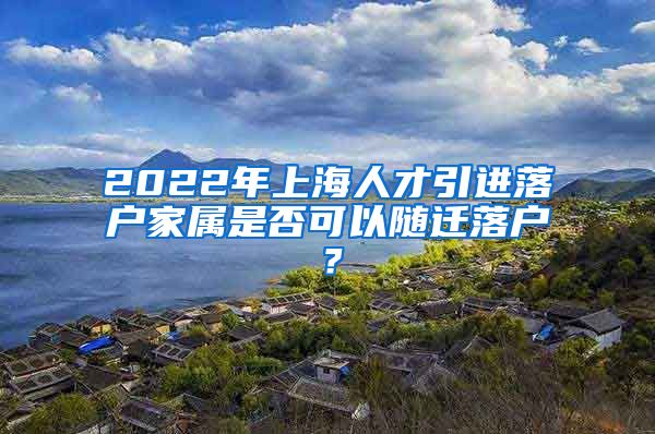 2022年上海人才引进落户家属是否可以随迁落户？