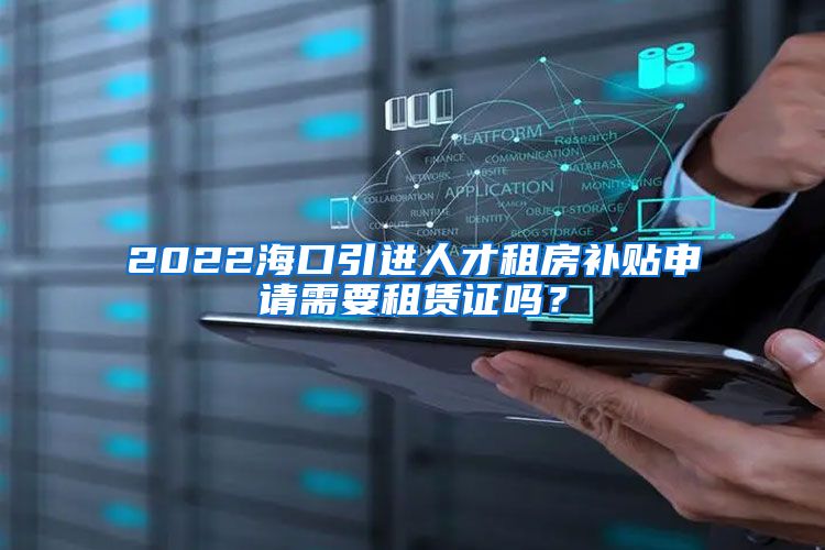 2022海口引进人才租房补贴申请需要租赁证吗？