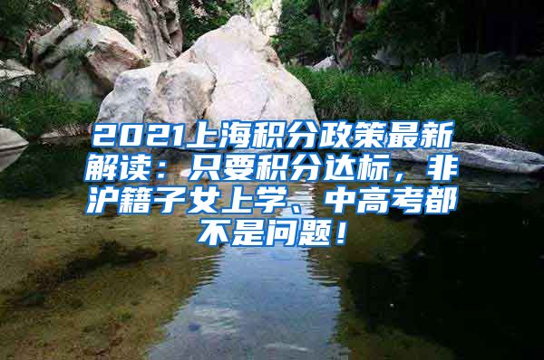 2021上海积分政策最新解读：只要积分达标，非沪籍子女上学、中高考都不是问题！