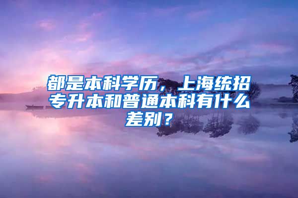 都是本科学历，上海统招专升本和普通本科有什么差别？