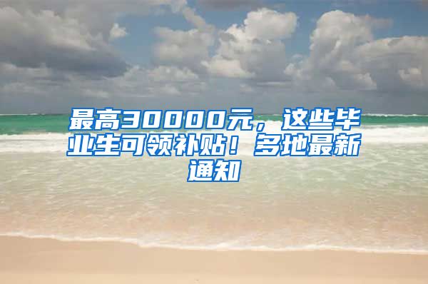 最高30000元，这些毕业生可领补贴！多地最新通知