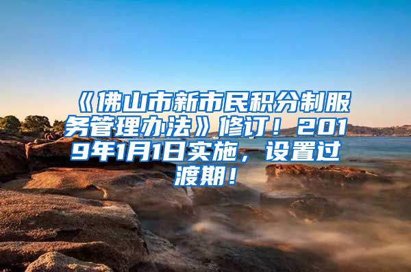 《佛山市新市民积分制服务管理办法》修订！2019年1月1日实施，设置过渡期！