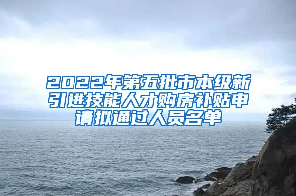 2022年第五批市本级新引进技能人才购房补贴申请拟通过人员名单