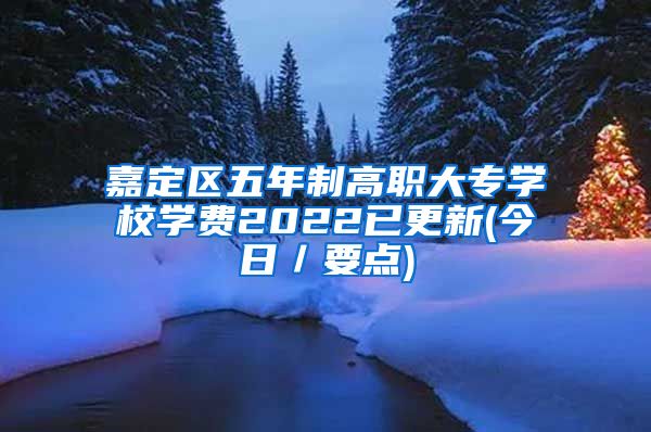 嘉定区五年制高职大专学校学费2022已更新(今日／要点)