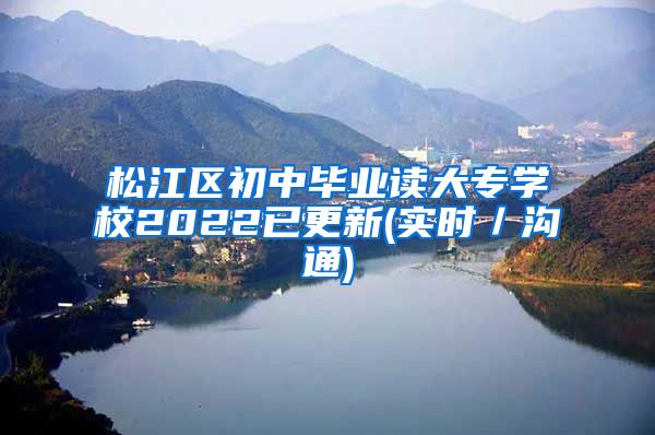 松江区初中毕业读大专学校2022已更新(实时／沟通)