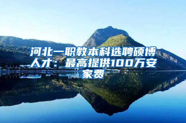 河北一职教本科选聘硕博人才：最高提供100万安家费