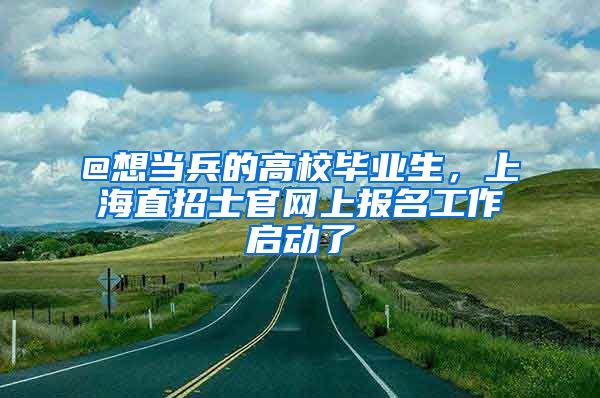 @想当兵的高校毕业生，上海直招士官网上报名工作启动了