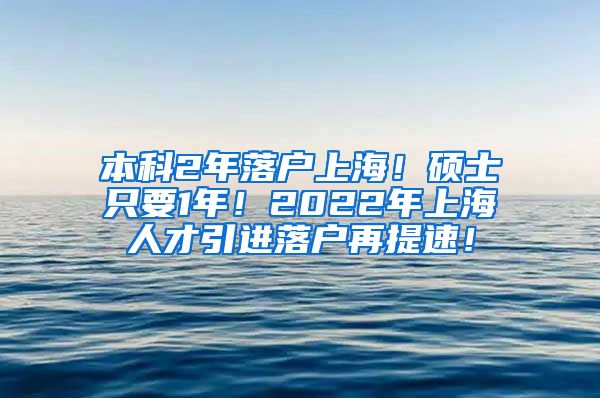 本科2年落户上海！硕士只要1年！2022年上海人才引进落户再提速！