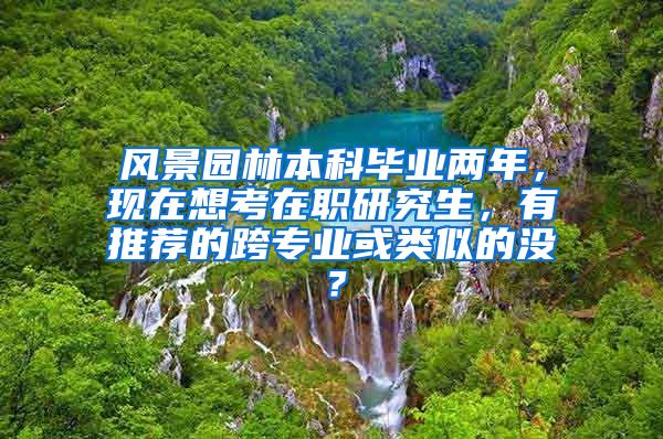 风景园林本科毕业两年，现在想考在职研究生，有推荐的跨专业或类似的没？