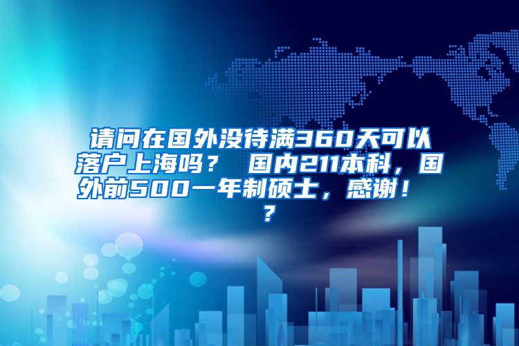 请问在国外没待满360天可以落户上海吗？ 国内211本科，国外前500一年制硕士，感谢！  ？