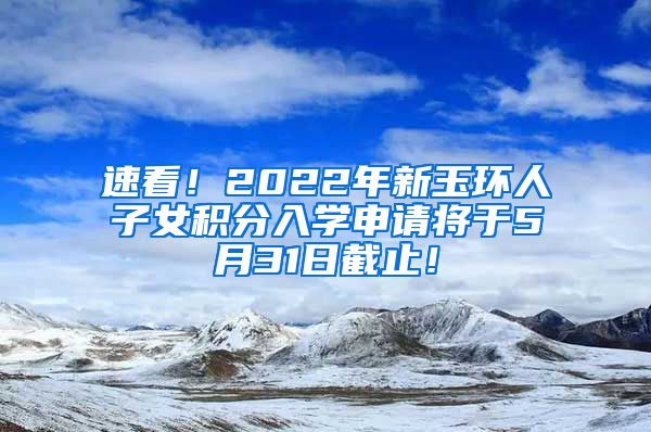 速看！2022年新玉环人子女积分入学申请将于5月31日截止！