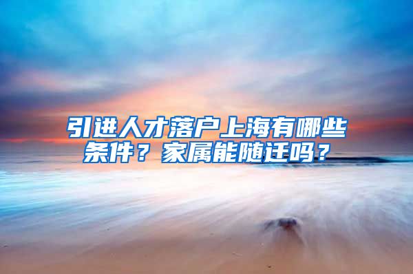 引进人才落户上海有哪些条件？家属能随迁吗？