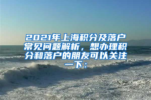 2021年上海积分及落户常见问题解析，想办理积分和落户的朋友可以关注一下：