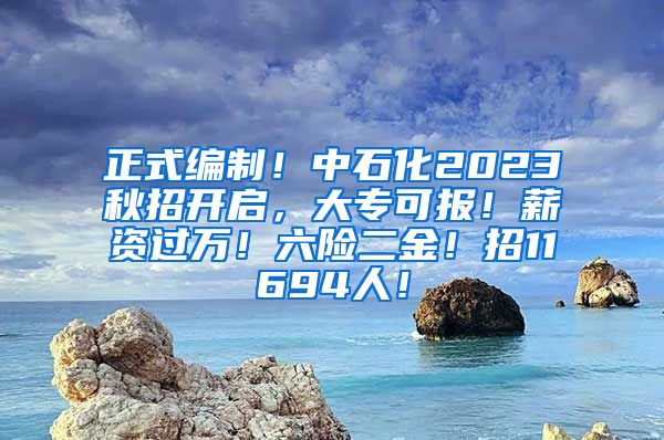 正式编制！中石化2023秋招开启，大专可报！薪资过万！六险二金！招11694人！