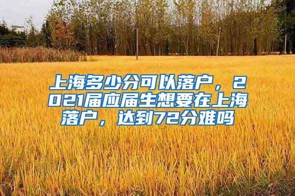 上海多少分可以落户，2021届应届生想要在上海落户，达到72分难吗