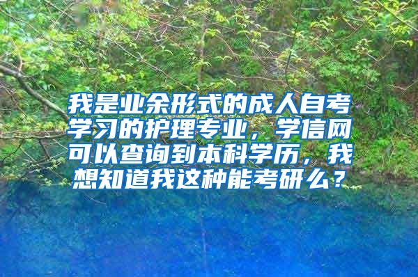 我是业余形式的成人自考学习的护理专业，学信网可以查询到本科学历，我想知道我这种能考研么？