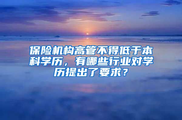 保险机构高管不得低于本科学历，有哪些行业对学历提出了要求？