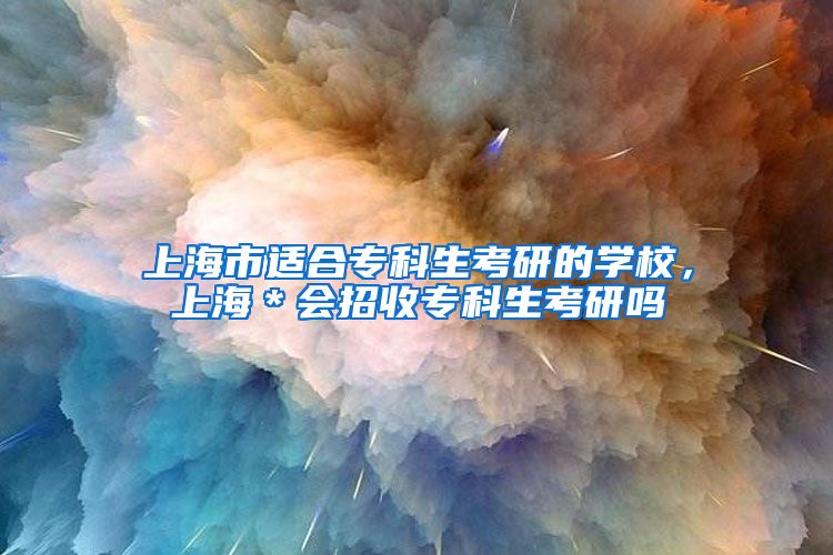 上海市适合专科生考研的学校，上海＊会招收专科生考研吗