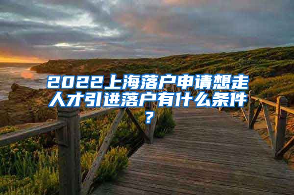 2022上海落户申请想走人才引进落户有什么条件？