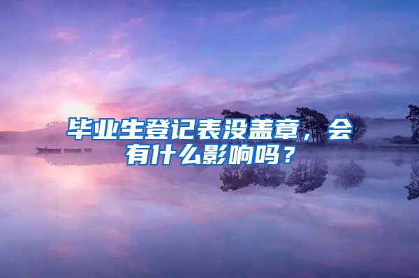 毕业生登记表没盖章，会有什么影响吗？