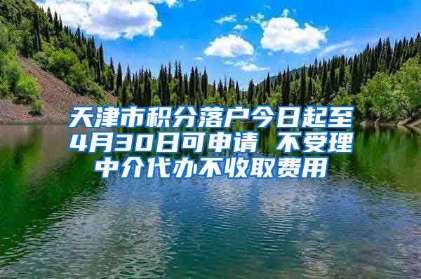 天津市积分落户今日起至4月30日可申请 不受理中介代办不收取费用