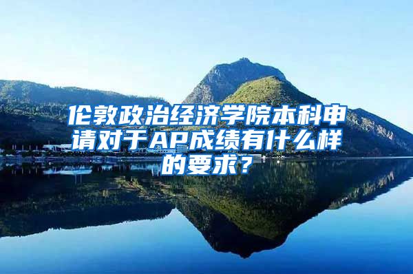 伦敦政治经济学院本科申请对于AP成绩有什么样的要求？