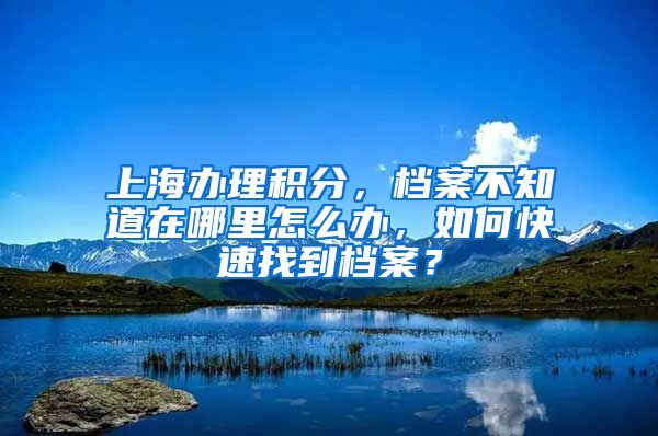 上海办理积分，档案不知道在哪里怎么办，如何快速找到档案？