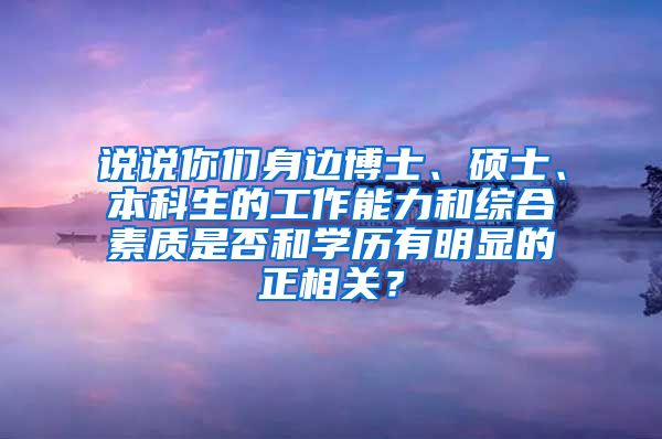 说说你们身边博士、硕士、本科生的工作能力和综合素质是否和学历有明显的正相关？