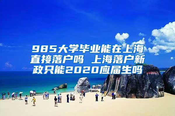 985大学毕业能在上海直接落户吗 上海落户新政只能2020应届生吗