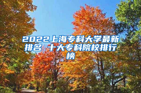 2022上海专科大学最新排名 十大专科院校排行榜