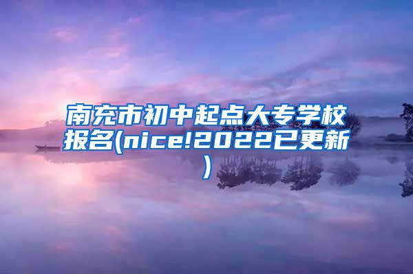 南充市初中起点大专学校报名(nice!2022已更新)