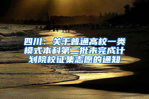 四川：关于普通高校一类模式本科第二批未完成计划院校征集志愿的通知