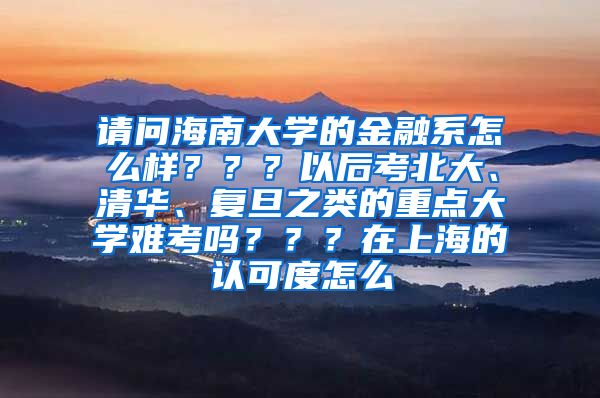 请问海南大学的金融系怎么样？？？以后考北大、清华、复旦之类的重点大学难考吗？？？在上海的认可度怎么