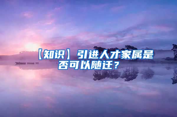 【知识】引进人才家属是否可以随迁？