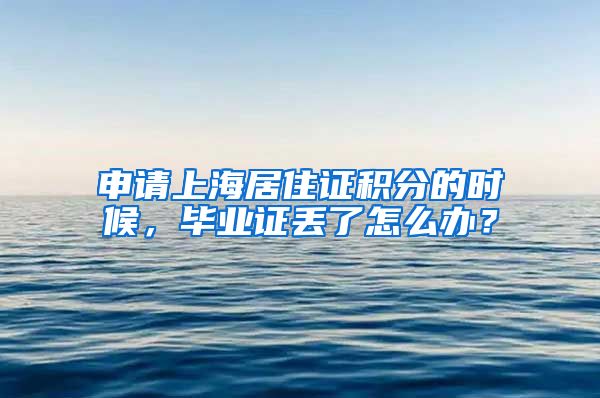 申请上海居住证积分的时候，毕业证丢了怎么办？