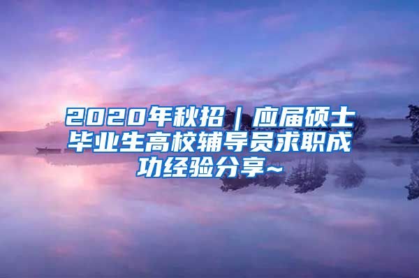 2020年秋招｜应届硕士毕业生高校辅导员求职成功经验分享~