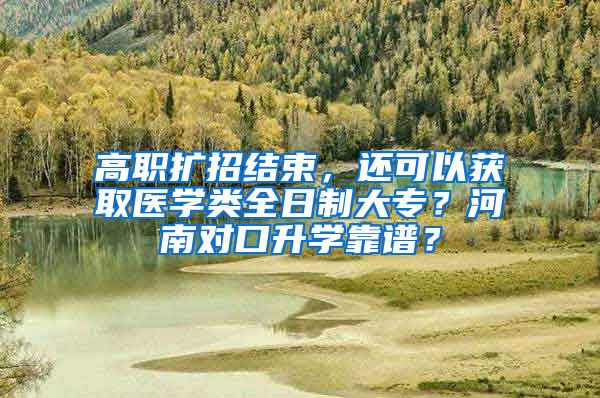 高职扩招结束，还可以获取医学类全日制大专？河南对口升学靠谱？