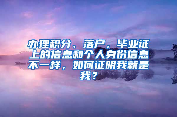 办理积分、落户，毕业证上的信息和个人身份信息不一样，如何证明我就是我？