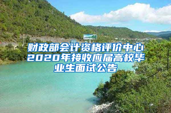 财政部会计资格评价中心2020年接收应届高校毕业生面试公告