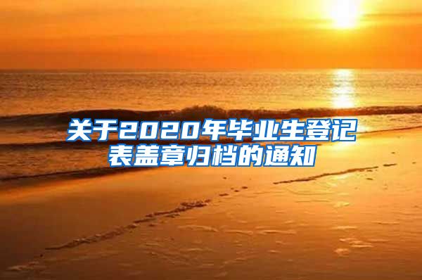 关于2020年毕业生登记表盖章归档的通知